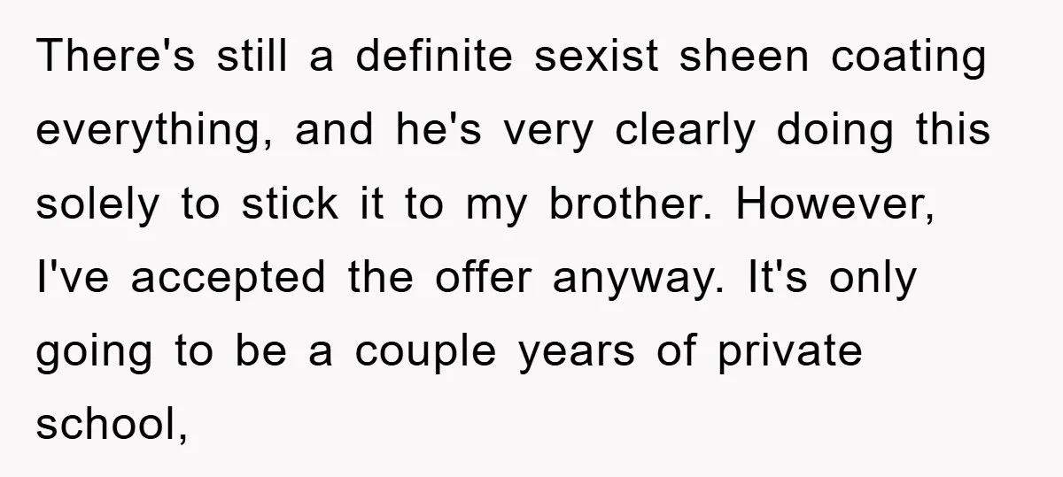 There's still a definite sexist sheen coating everything, and he's very clearly doing this solely to stick it to my brother. However, I've accepted the offer anyway. It's only going...
