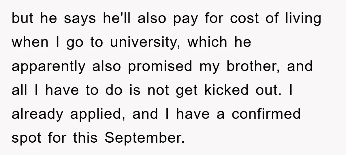 but he says he'll also pay for cost of living when I go to university, which he apparently also promised my brother, and all I have to do is not...