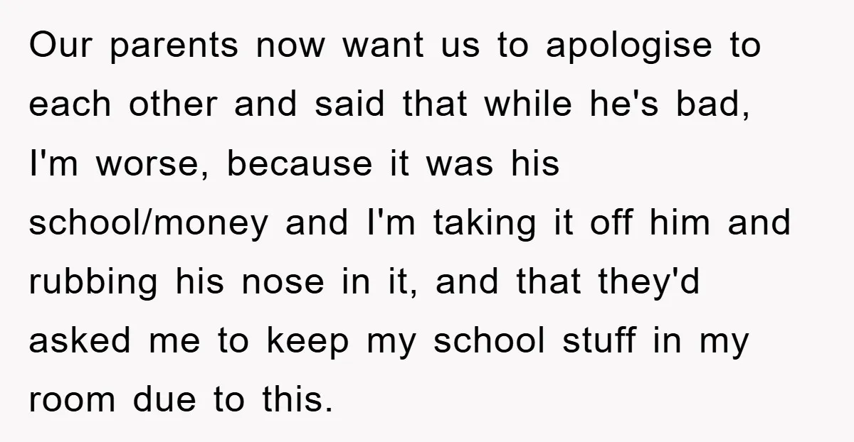 Our parents now want us to apologise to each other and said that while he's bad, I'm worse, because it was his school/money and I'm taking it off him and...