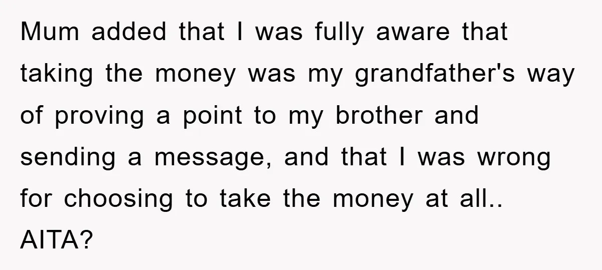 Mum added that I was fully aware that taking the money was my grandfather's way of proving a point to my brother and sending a message, and that I was...