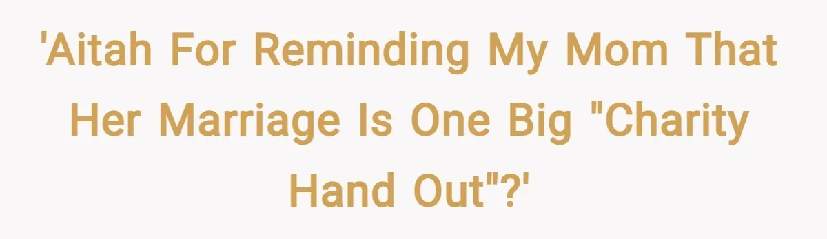 'AITAH for reminding my mom that her marriage is one big "charity hand out"?'