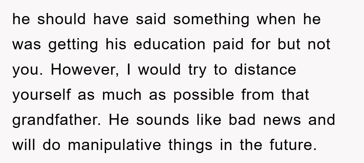 he should have said something when he was getting his education paid for but not you. However, I would try to distance yourself as much as possible from that grandfather....