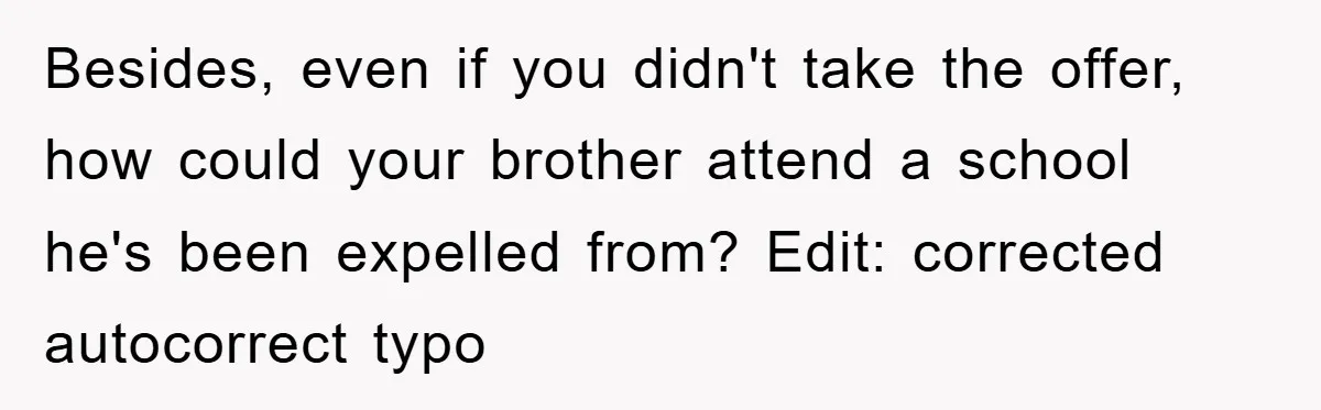 Besides, even if you didn't take the offer, how could your brother attend a school he's been expelled from? Edit: corrected autocorrect typo
