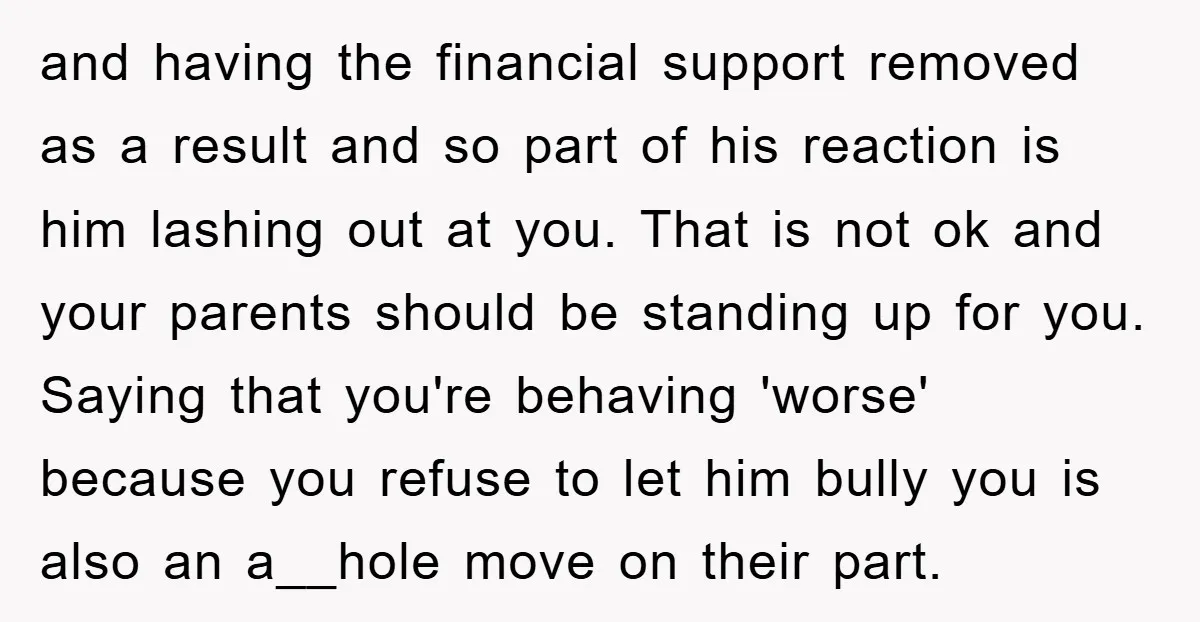 and having the financial support removed as a result and so part of his reaction is him lashing out at you. That is not ok and your parents should be...