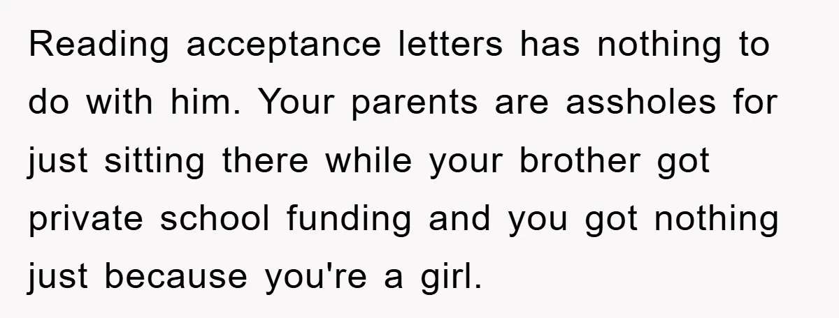 Reading acceptance letters has nothing to do with him. Your parents are assholes for just sitting there while your brother got private school funding and you got nothing just because...