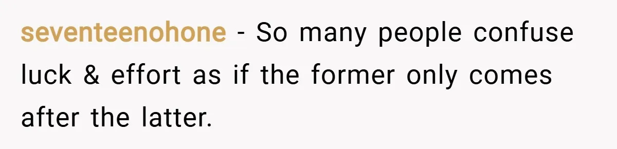 seventeenohone − So many people confuse luck & effort as if the former only comes after the latter.