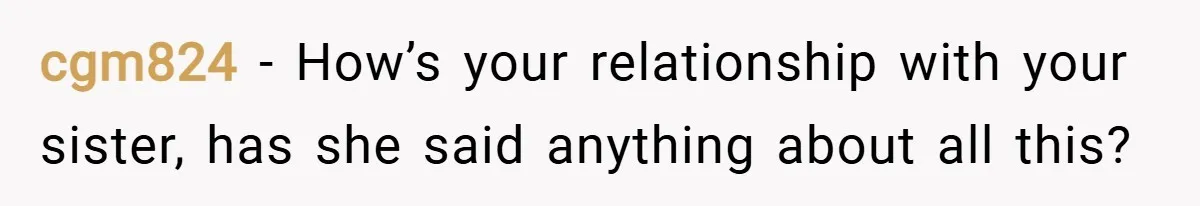 cgm824 − How’s your relationship with your sister, has she said anything about all this?
