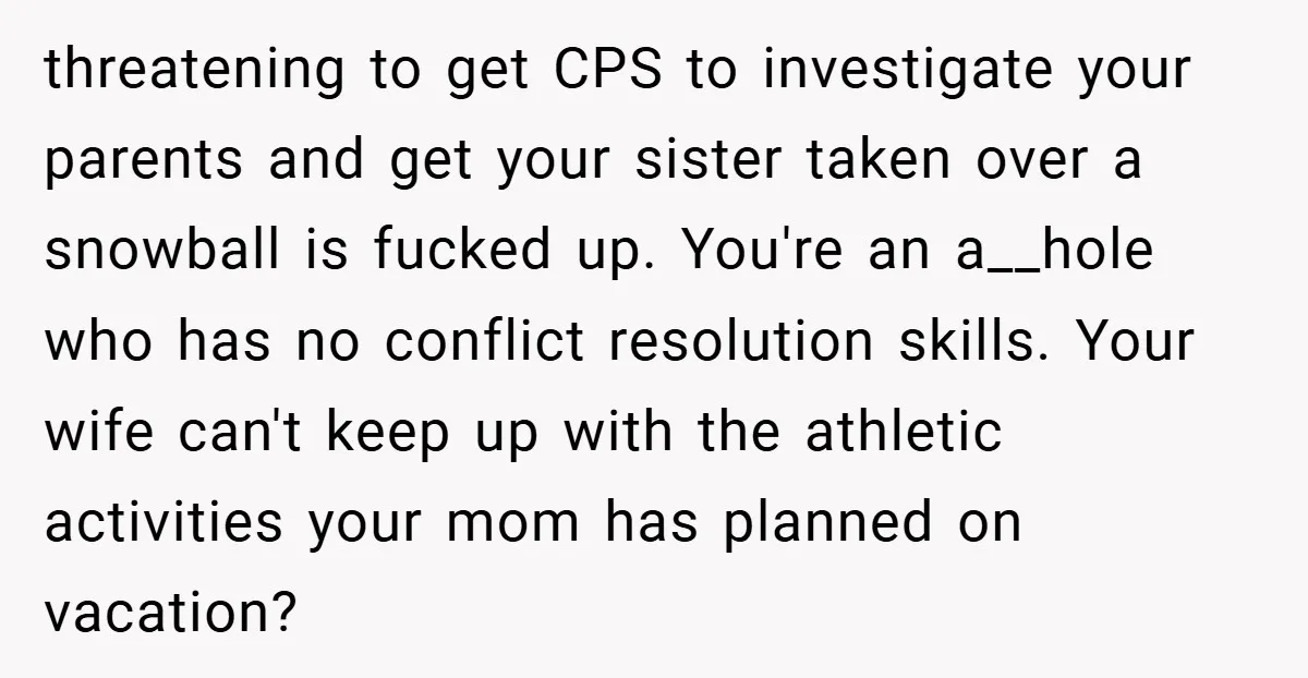 threatening to get CPS to investigate your parents and get your sister taken over a snowball is fucked up. You're an a__hole who has no conflict resolution skills. Your wife...