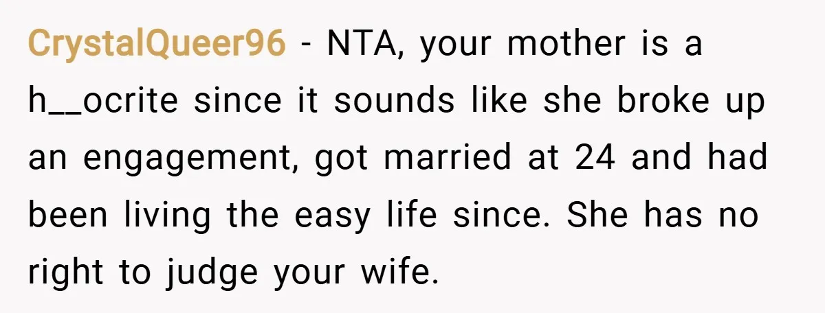 CrystalQueer96 − NTA, your mother is a h__ocrite since it sounds like she broke up an engagement, got married at 24 and had been living the easy life since. She...