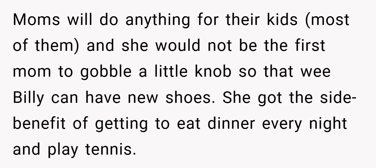Moms will do anything for their kids (most of them) and she would not be the first mom to gobble a little knob so that wee Billy can have new...