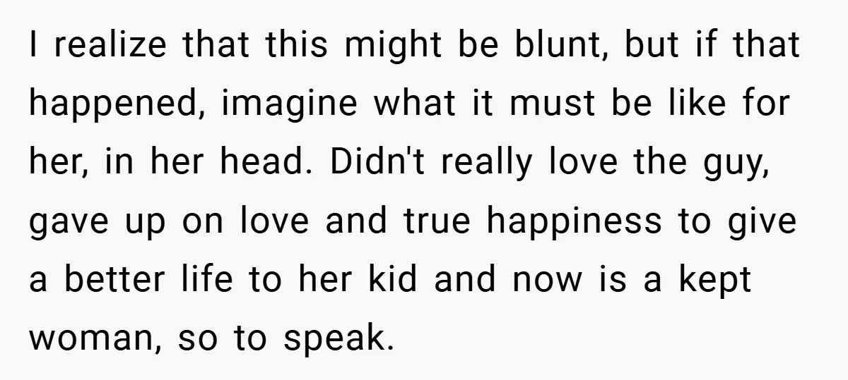 I realize that this might be blunt, but if that happened, imagine what it must be like for her, in her head. Didn't really love the guy, gave up on...