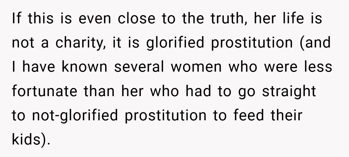 If this is even close to the truth, her life is not a charity, it is glorified prostitution (and I have known several women who were less fortunate than her...