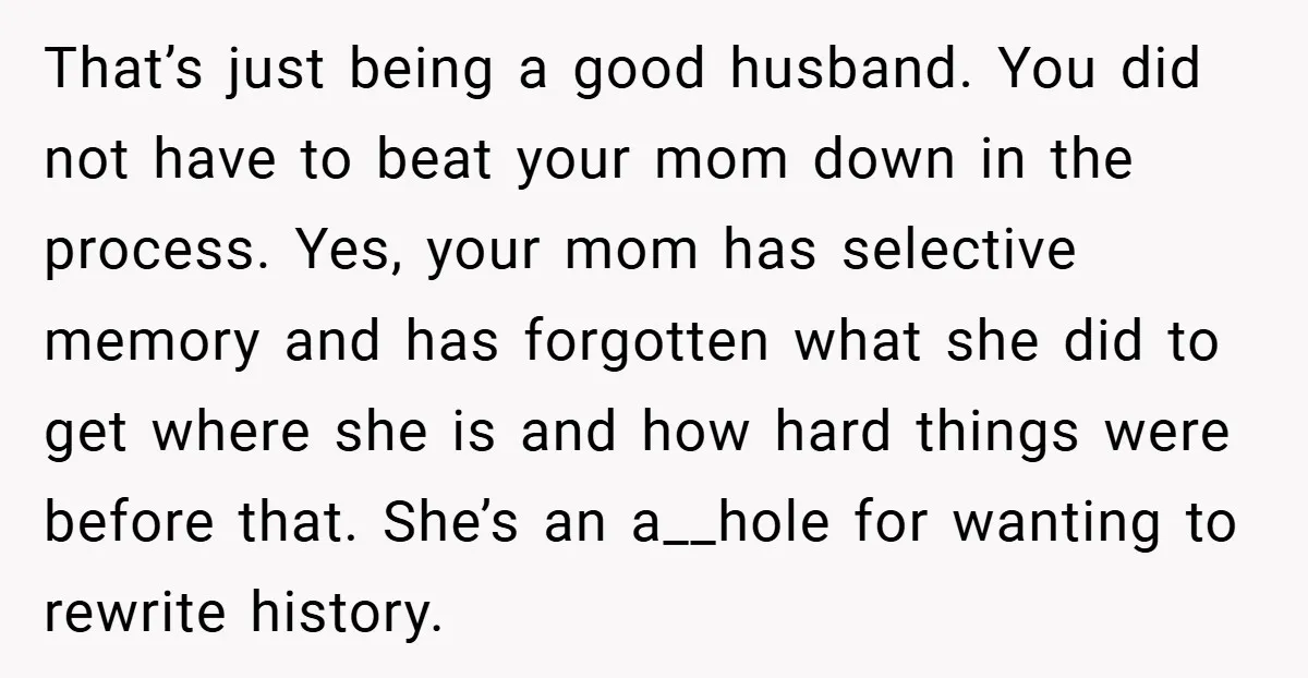 That’s just being a good husband. You did not have to beat your mom down in the process. Yes, your mom has selective memory and has forgotten what she did...