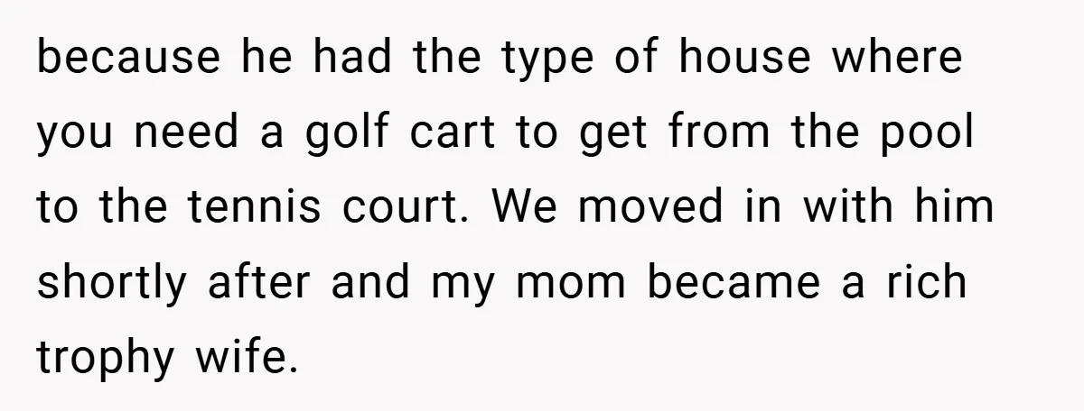 because he had the type of house where you need a golf cart to get from the pool to the tennis court. We moved in with him shortly after and...