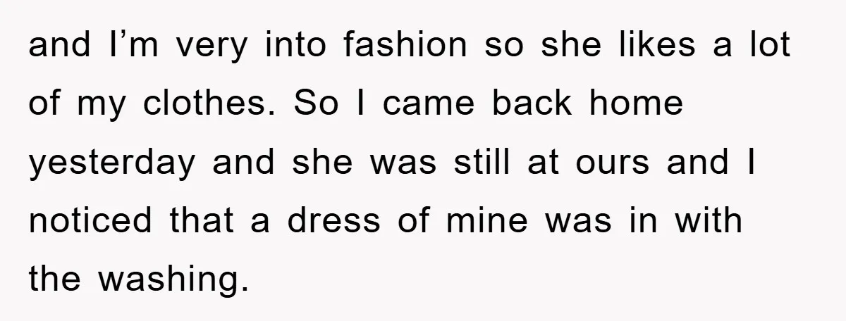 and I’m very into fashion so she likes a lot of my clothes. So I came back home yesterday and she was still at ours and I noticed that a...