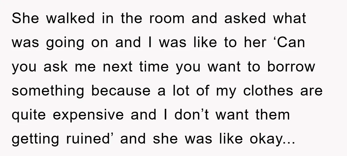 She walked in the room and asked what was going on and I was like to her ‘Can you ask me next time you want to borrow something because a...