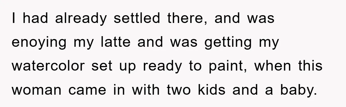 I had already settled there, and was enoying my latte and was getting my watercolor set up ready to paint, when this woman came in with two kids and a...