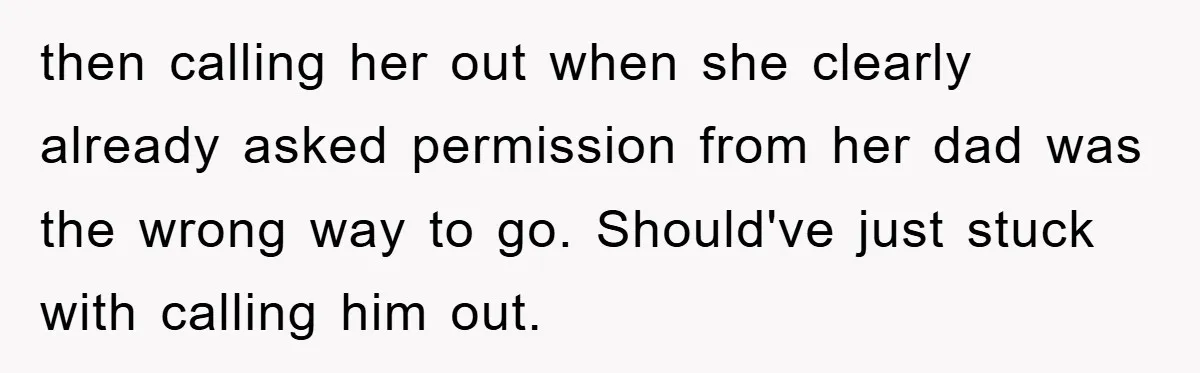then calling her out when she clearly already asked permission from her dad was the wrong way to go. Should've just stuck with calling him out.