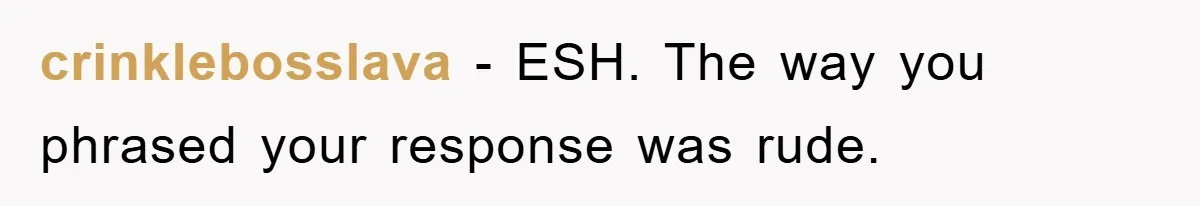 crinklebosslava − ESH. The way you phrased your response was rude.