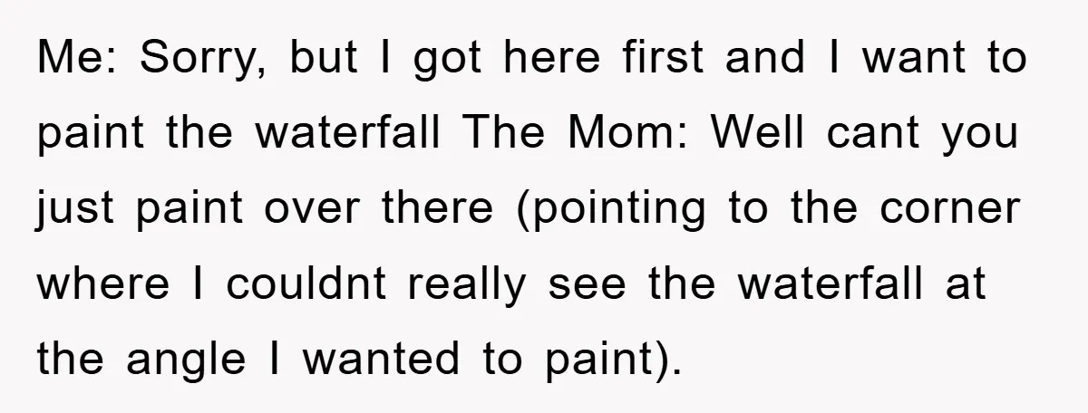Me: Sorry, but I got here first and I want to paint the waterfall The Mom: Well cant you just paint over there (pointing to the corner where I couldnt...