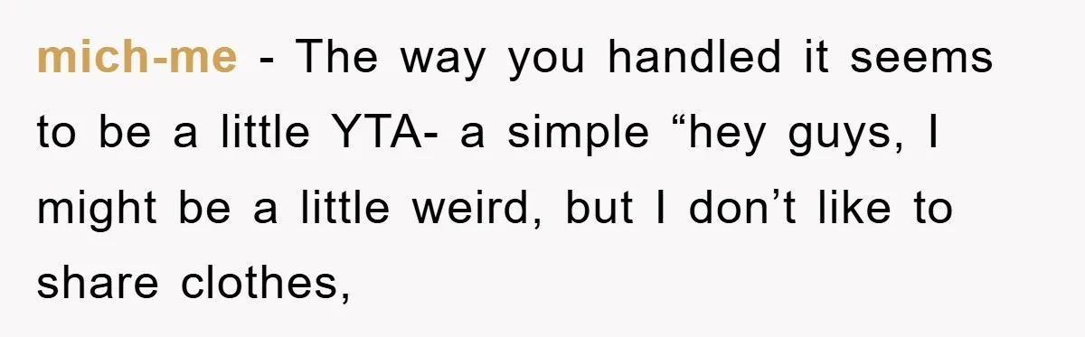 mich-me − The way you handled it seems to be a little YTA- a simple “hey guys, I might be a little weird, but I don’t like to share clothes,