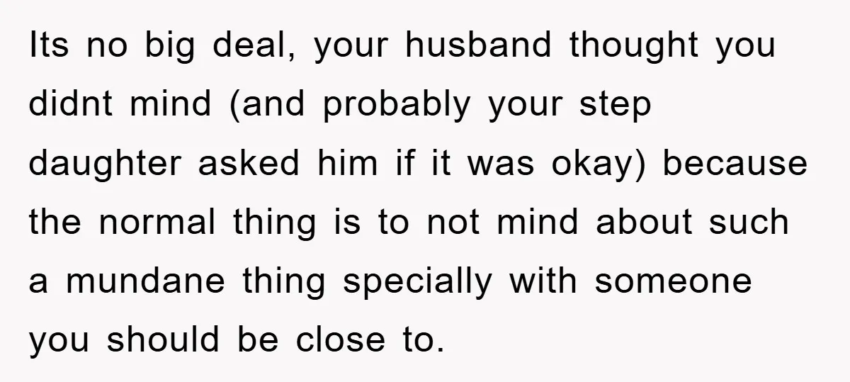 Its no big deal, your husband thought you didnt mind (and probably your step daughter asked him if it was okay) because the normal thing is to not mind about...