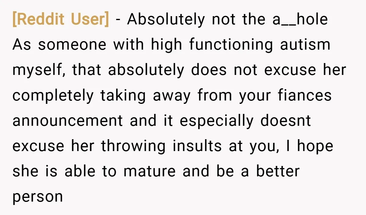 [Reddit User] − Absolutely not the a__hole As someone with high functioning autism myself, that absolutely does not excuse her completely taking away from your fiances announcement and it especially...
