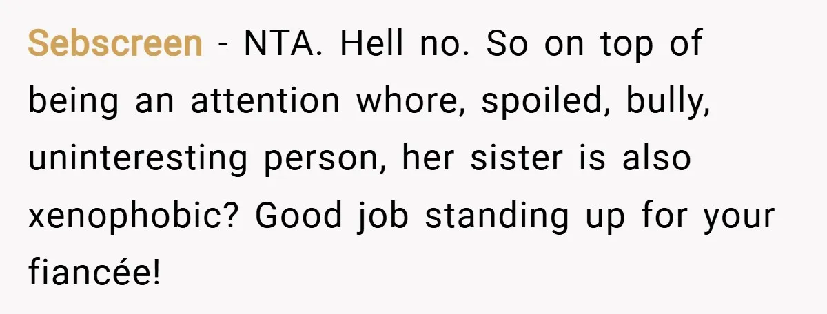 Sebscreen − NTA. Hell no. So on top of being an attention whore, spoiled, bully, uninteresting person, her sister is also xenophobic? Good job standing up for your fiancée!