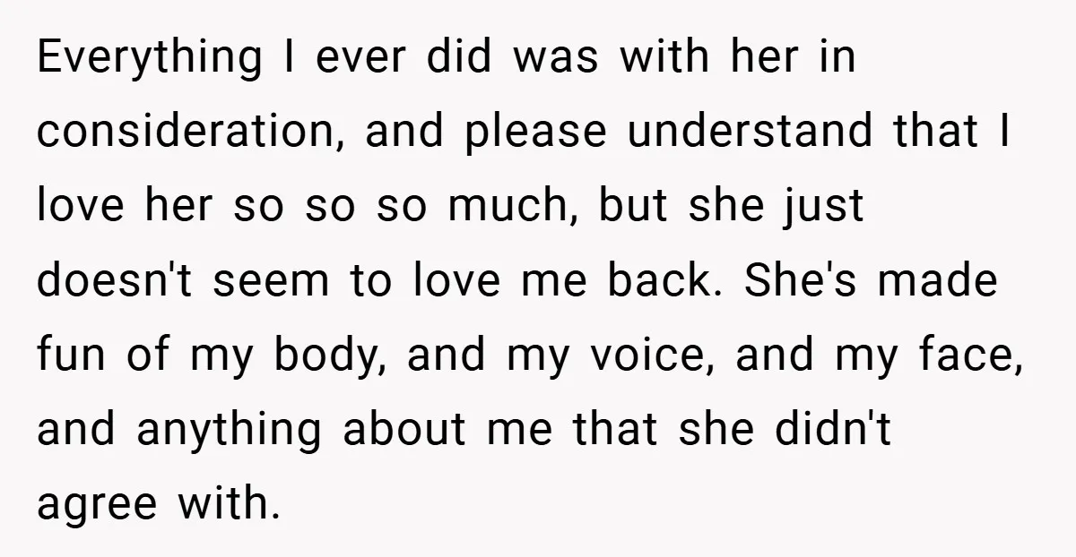 Everything I ever did was with her in consideration, and please understand that I love her so so so much, but she just doesn't seem to love me back. She's...