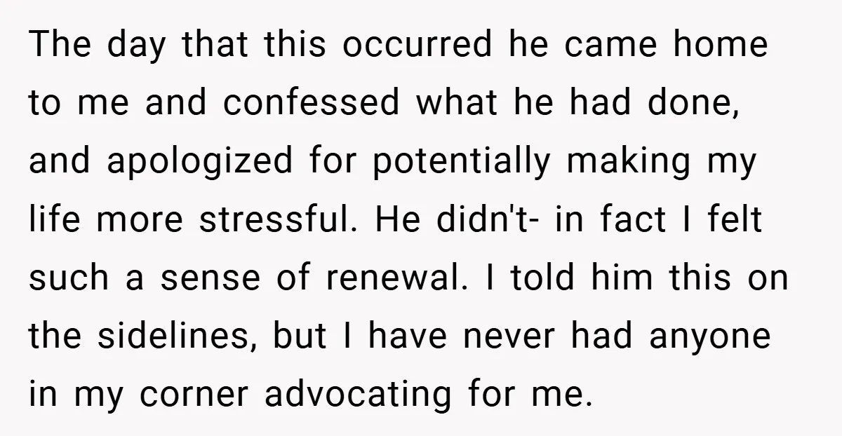 The day that this occurred he came home to me and confessed what he had done, and apologized for potentially making my life more stressful. He didn't- in fact I...