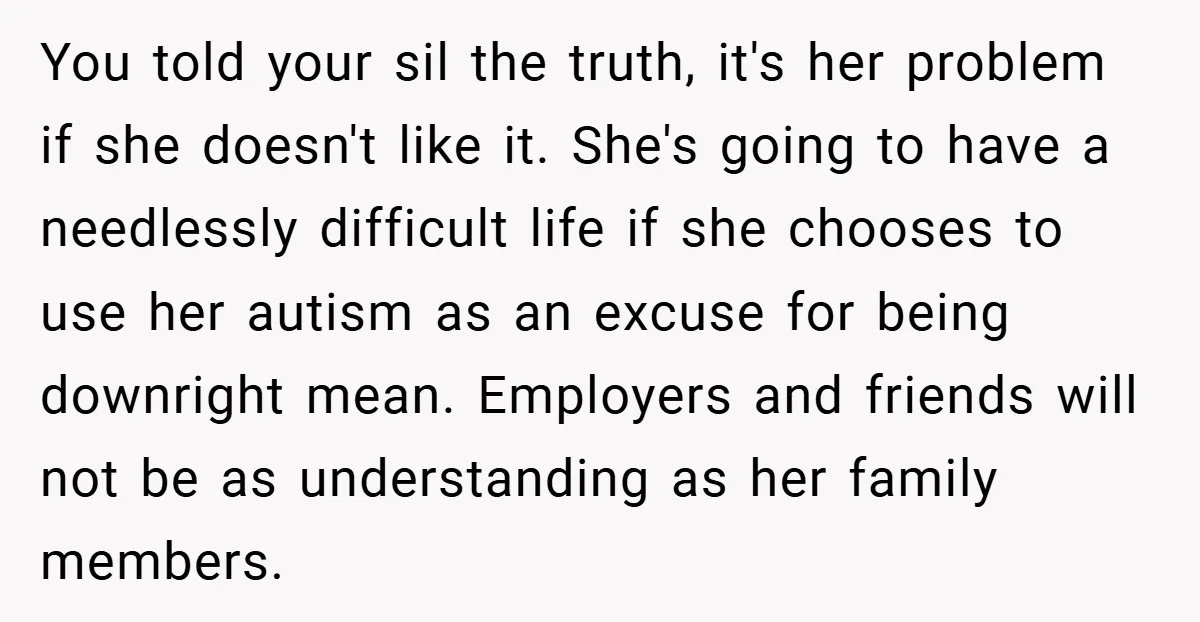 You told your sil the truth, it's her problem if she doesn't like it. She's going to have a needlessly difficult life if she chooses to use her autism as...