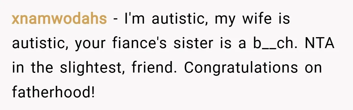 xnamwodahs − I'm autistic, my wife is autistic, your fiance's sister is a b__ch. NTA in the slightest, friend. Congratulations on fatherhood!