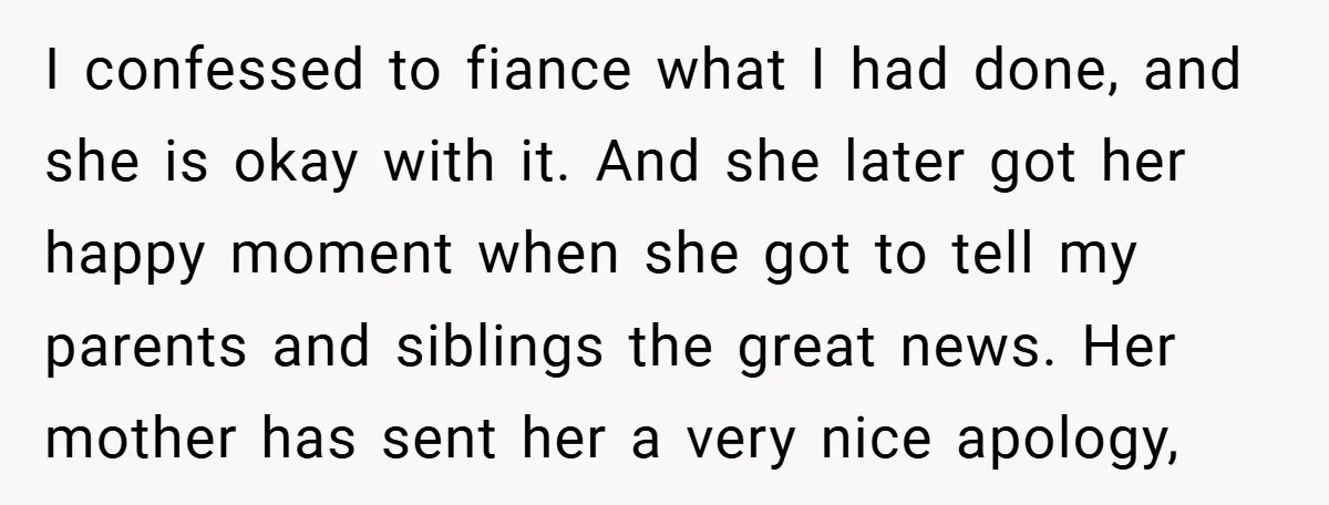 I confessed to fiance what I had done, and she is okay with it. And she later got her happy moment when she got to tell my parents and siblings...