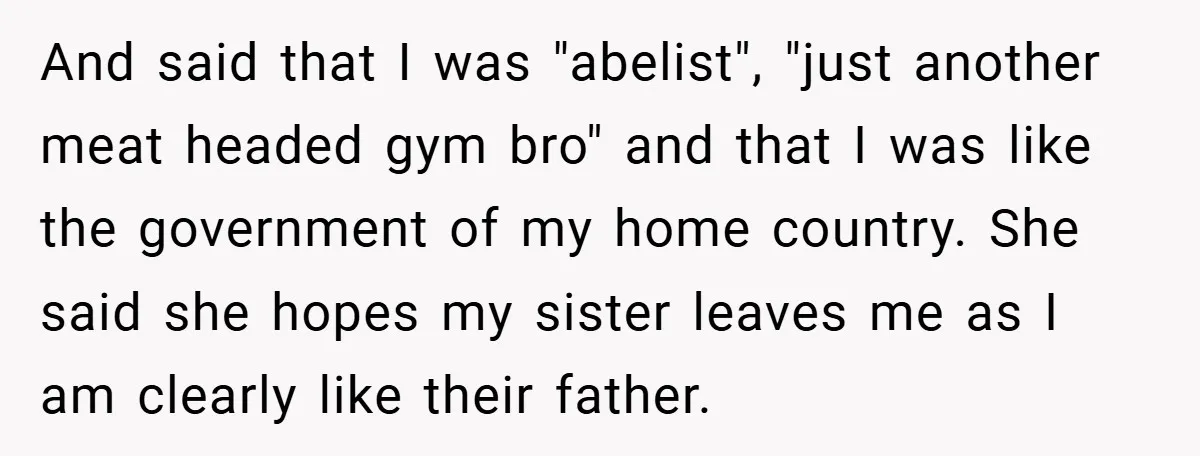 And said that I was "abelist", "just another meat headed gym bro" and that I was like the government of my home country. She said she hopes my sister leaves...