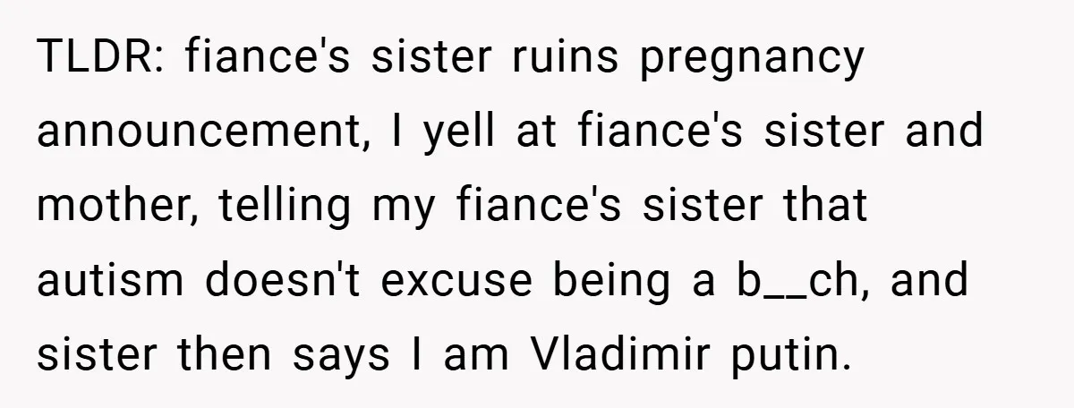 TLDR: fiance's sister ruins pregnancy announcement, I yell at fiance's sister and mother, telling my fiance's sister that autism doesn't excuse being a b__ch, and sister then says I am...
