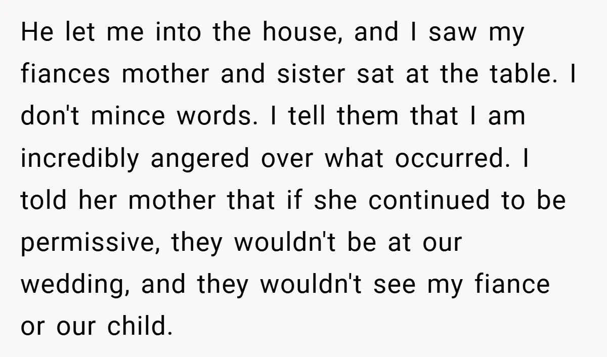 He let me into the house, and I saw my fiances mother and sister sat at the table. I don't mince words. I tell them that I am incredibly angered...