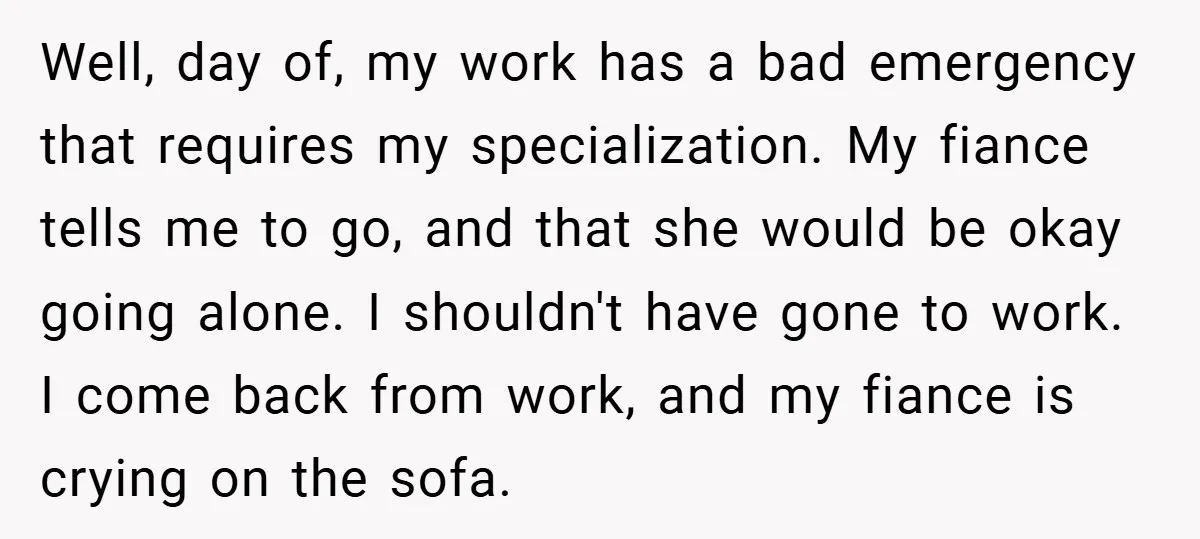 Well, day of, my work has a bad emergency that requires my specialization. My fiance tells me to go, and that she would be okay going alone. I shouldn't have...
