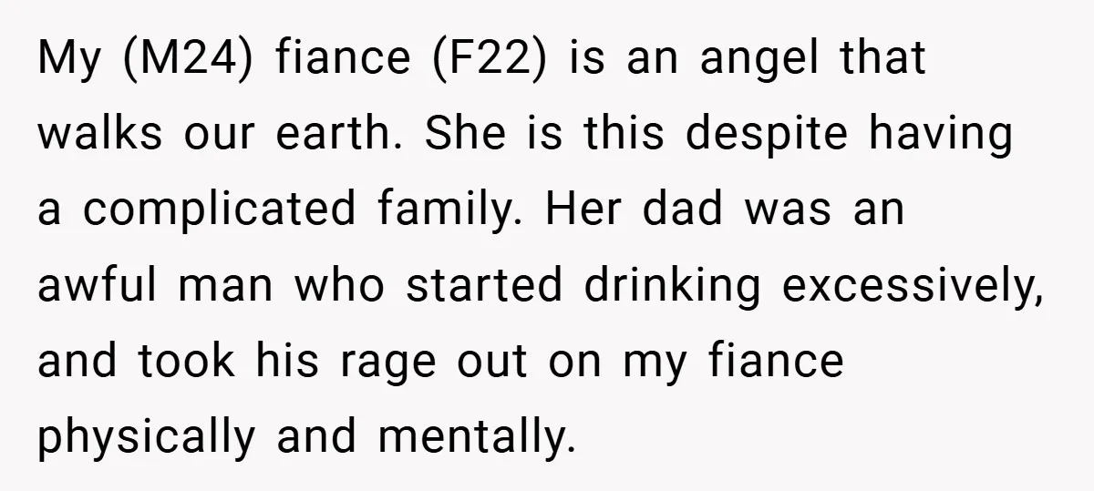 My (M24) fiance (F22) is an angel that walks our earth. She is this despite having a complicated family. Her dad was an awful man who started drinking excessively, and...