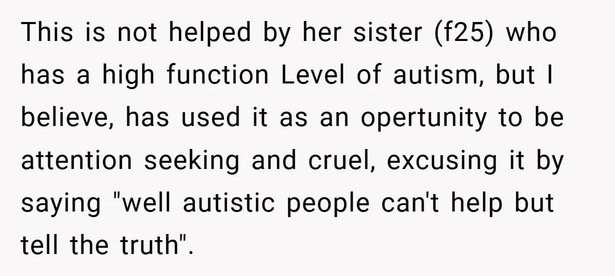 This is not helped by her sister (f25) who has a high function Level of autism, but I believe, has used it as an opertunity to be attention seeking and...
