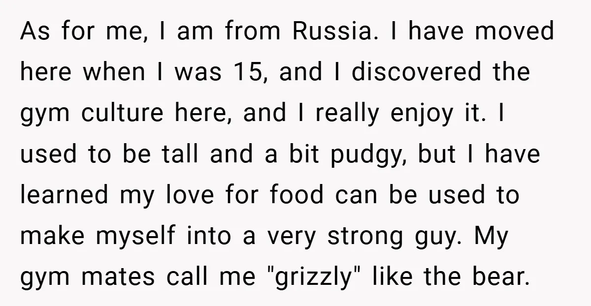 As for me, I am from Russia. I have moved here when I was 15, and I discovered the gym culture here, and I really enjoy it. I used to...
