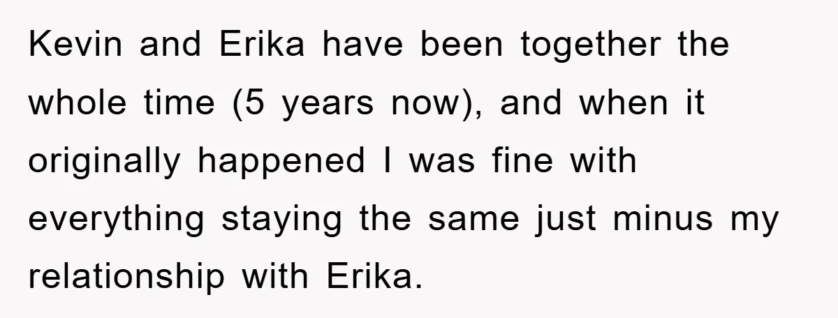 Kevin and Erika have been together the whole time (5 years now), and when it originally happened I was fine with everything staying the same just minus my relationship with...