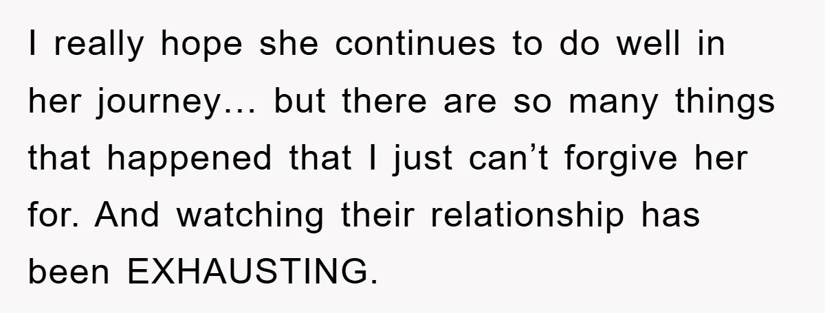 I really hope she continues to do well in her journey… but there are so many things that happened that I just can’t forgive her for. And watching their relationship...