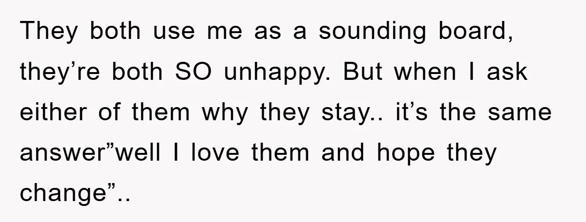 They both use me as a sounding board, they’re both SO unhappy. But when I ask either of them why they stay.. it’s the same answer”well I love them and...