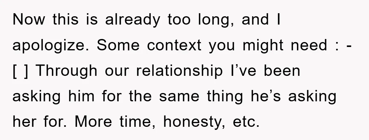 Now this is already too long, and I apologize. Some context you might need : - [ ] Through our relationship I’ve been asking him for the same thing he’s...