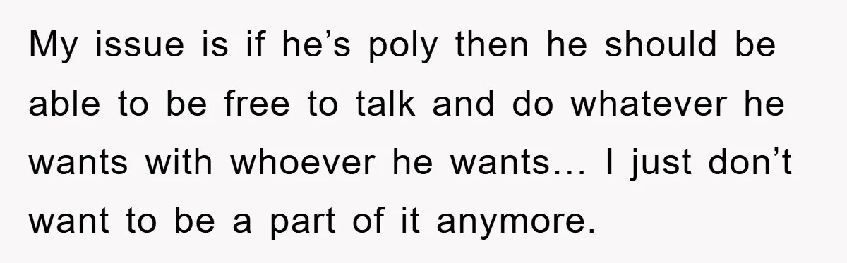 My issue is if he’s poly then he should be able to be free to talk and do whatever he wants with whoever he wants… I just don’t want to...