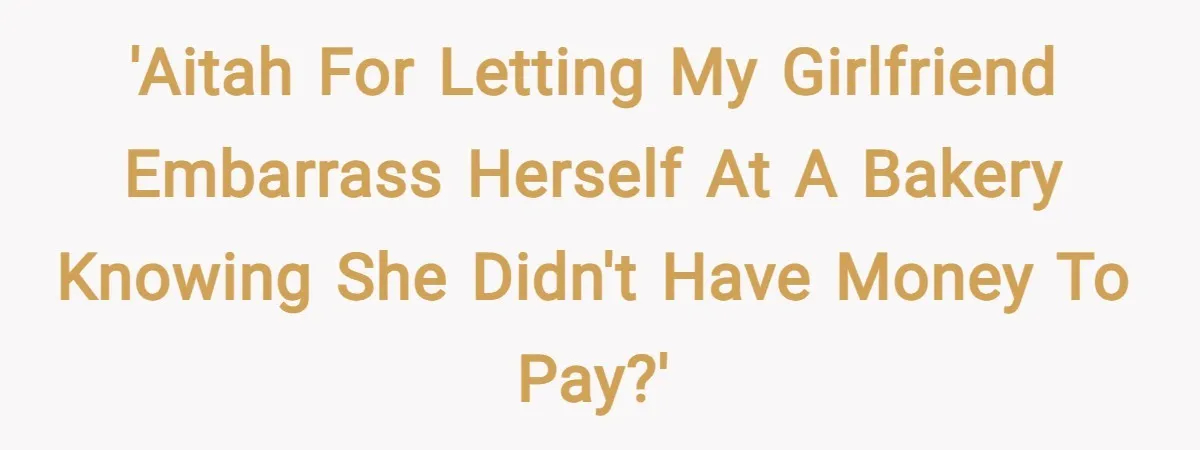 'AITAH for letting my girlfriend embarrass herself at a bakery knowing she didn't have money to pay?'