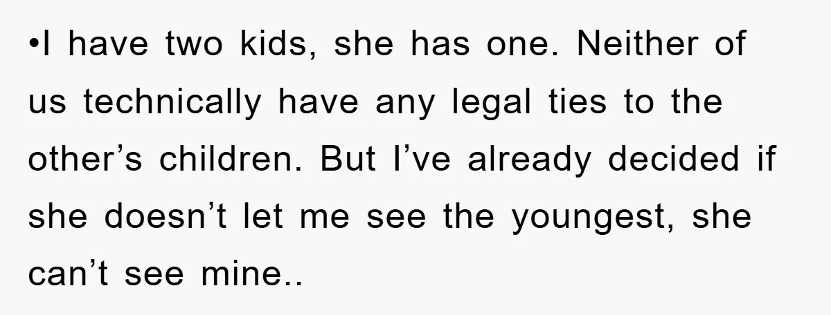 •I have two kids, she has one. Neither of us technically have any legal ties to the other’s children. But I’ve already decided if she doesn’t let me see the...