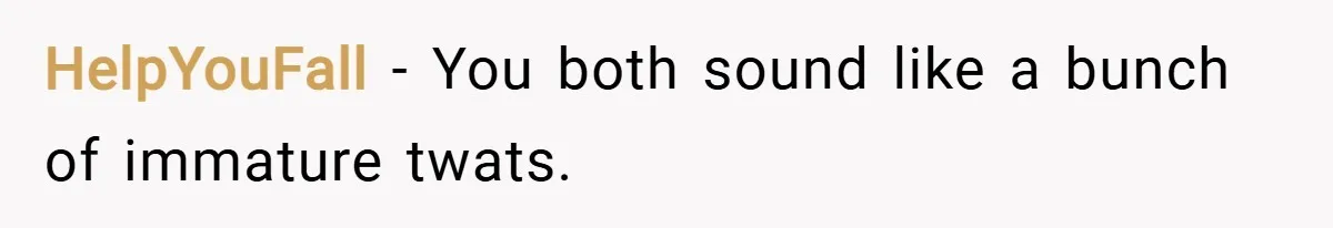 HelpYouFall − You both sound like a bunch of immature twats.