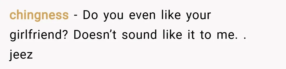 chingness − Do you even like your girlfriend? Doesn’t sound like it to me. . jeez