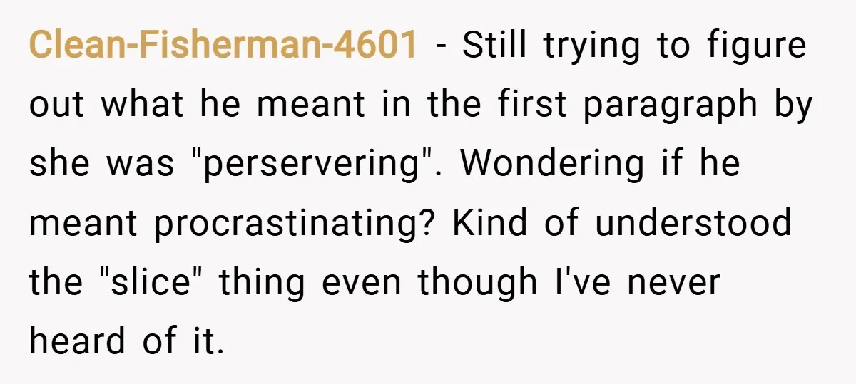Clean-Fisherman-4601 − Still trying to figure out what he meant in the first paragraph by she was "perservering". Wondering if he meant procrastinating? Kind of understood the "slice" thing even...